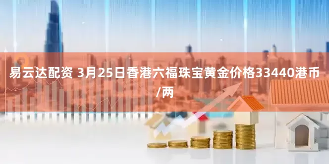 易云达配资 3月25日香港六福珠宝黄金价格33440港币/两