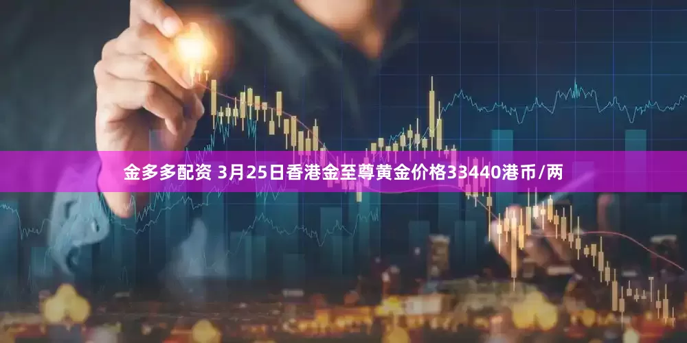 金多多配资 3月25日香港金至尊黄金价格33440港币/两