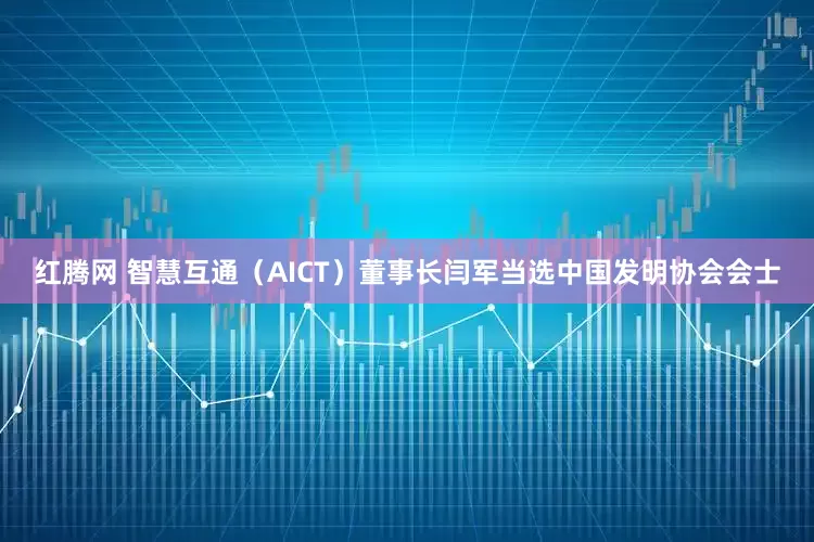 红腾网 智慧互通（AICT）董事长闫军当选中国发明协会会士