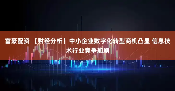 富豪配资 【财经分析】中小企业数字化转型商机凸显 信息技术行业竞争加剧