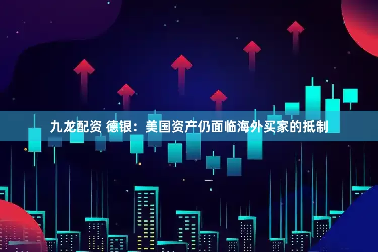 九龙配资 德银：美国资产仍面临海外买家的抵制