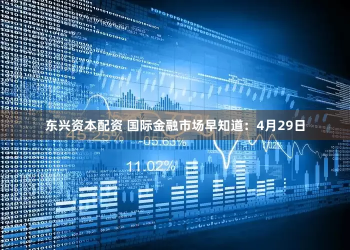 东兴资本配资 国际金融市场早知道：4月29日