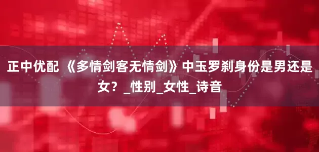正中优配 《多情剑客无情剑》中玉罗刹身份是男还是女？_性别_女性_诗音