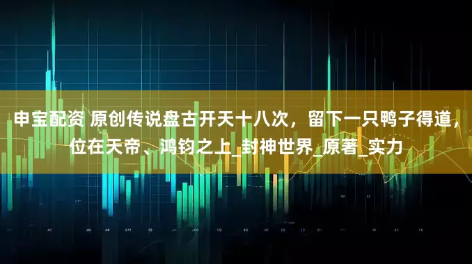 申宝配资 原创传说盘古开天十八次，留下一只鸭子得道，位在天帝、鸿钧之上_封神世界_原著_实力