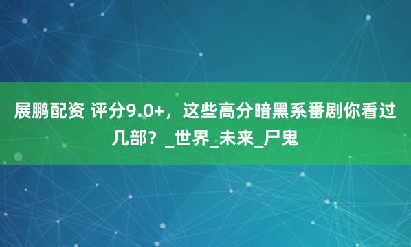 展鹏配资 评分9.0+，这些高分暗黑系番剧你看过几部？_世界_未来_尸鬼