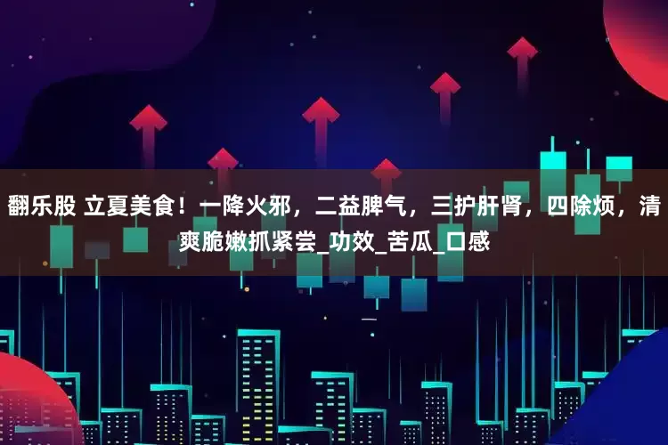 翻乐股 立夏美食！一降火邪，二益脾气，三护肝肾，四除烦，清爽脆嫩抓紧尝_功效_苦瓜_口感