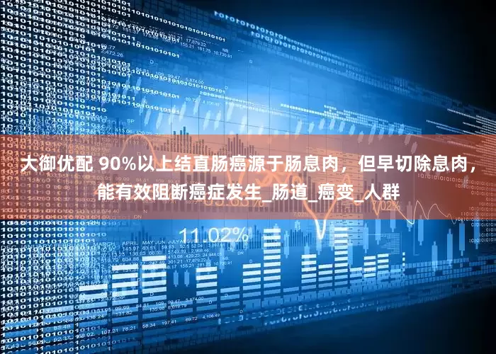 大御优配 90%以上结直肠癌源于肠息肉，但早切除息肉，能有效阻断癌症发生_肠道_癌变_人群