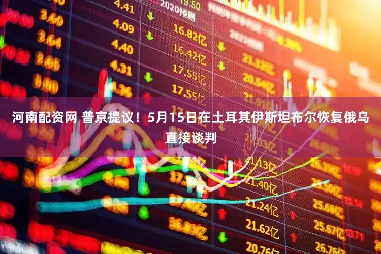 河南配资网 普京提议！5月15日在土耳其伊斯坦布尔恢复俄乌直接谈判