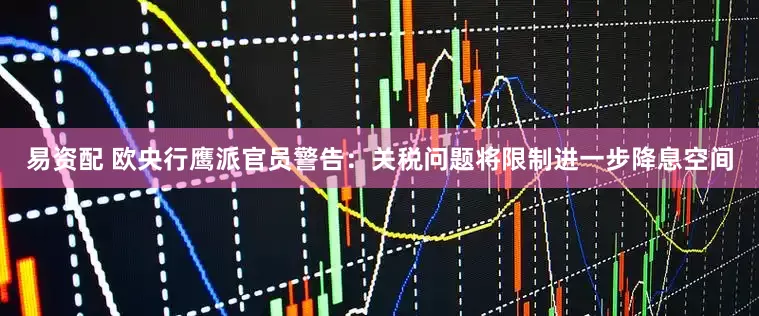 易资配 欧央行鹰派官员警告：关税问题将限制进一步降息空间