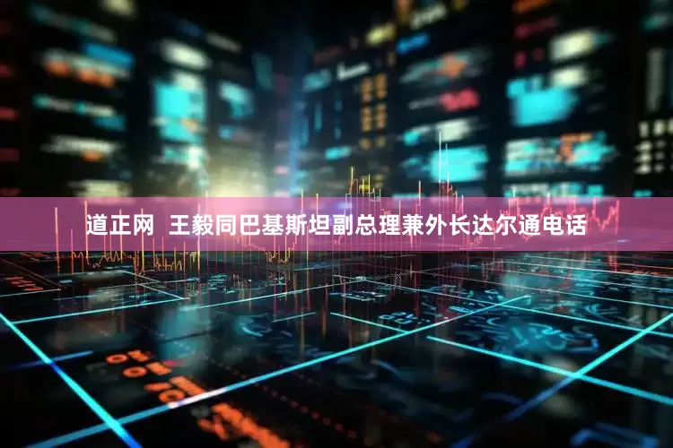 道正网  王毅同巴基斯坦副总理兼外长达尔通电话