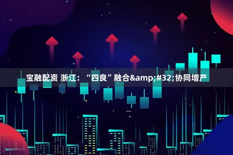 宝融配资 浙江：“四良”融合&#32;协同增产