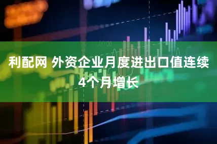 利配网 外资企业月度进出口值连续4个月增长