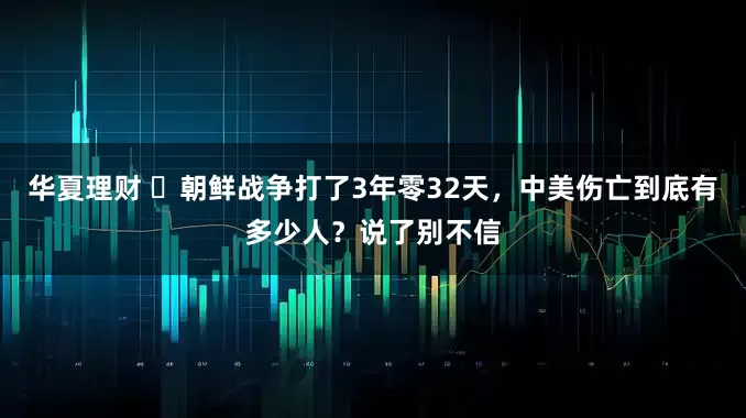 华夏理财 ​朝鲜战争打了3年零32天，中美伤亡到底有多少人？说了别不信