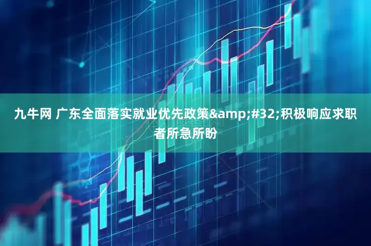 九牛网 广东全面落实就业优先政策&#32;积极响应求职者所急所盼