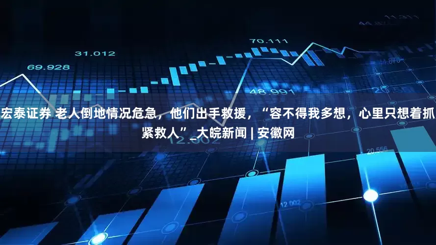 宏泰证券 老人倒地情况危急，他们出手救援，“容不得我多想，心里只想着抓紧救人”_大皖新闻 | 安徽网