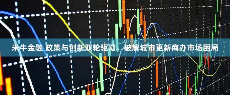米牛金融 政策与创新双轮驱动，破解城市更新商办市场困局