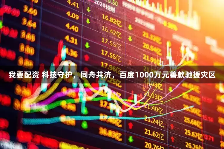 我要配资 科技守护，同舟共济，百度1000万元善款驰援灾区