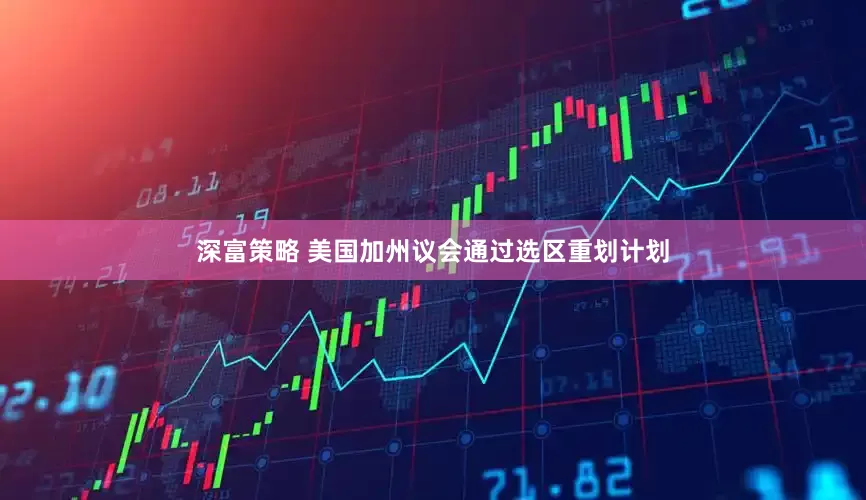 深富策略 美国加州议会通过选区重划计划