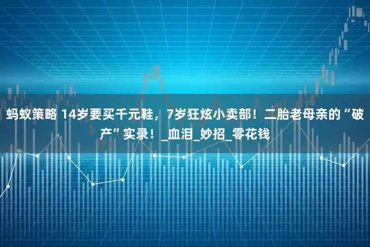 蚂蚁策略 14岁要买千元鞋，7岁狂炫小卖部！二胎老母亲的“破产”实录！_血泪_妙招_零花钱