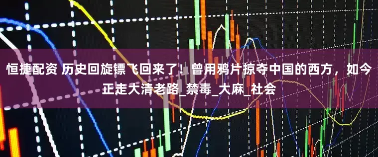 恒捷配资 历史回旋镖飞回来了！曾用鸦片掠夺中国的西方，如今正走大清老路_禁毒_大麻_社会