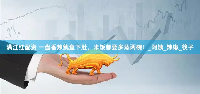 满江红配资 一盘香辣鱿鱼下肚，米饭都要多蒸两碗！_阿姨_辣椒_筷子