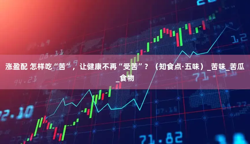涨盈配 怎样吃“苦”，让健康不再“受苦”？（知食点·五味）_苦味_苦瓜_食物