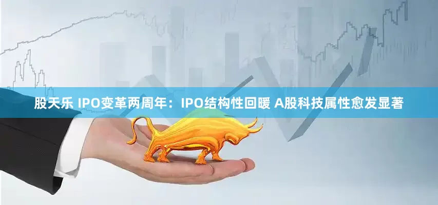股天乐 IPO变革两周年：IPO结构性回暖 A股科技属性愈发显著