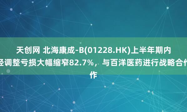 天创网 北海康成-B(01228.HK)上半年期内经调整亏损大幅缩窄82.7%，与百洋医药进行战略合作