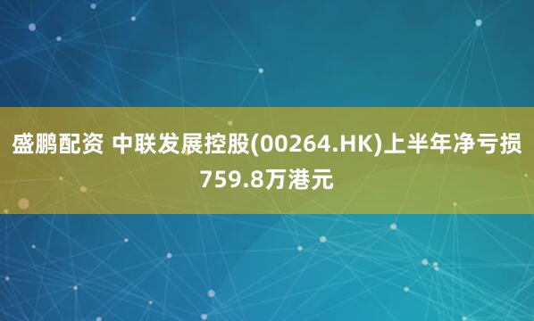 盛鹏配资 中联发展控股(00264.HK)上半年净亏损759.8万港元