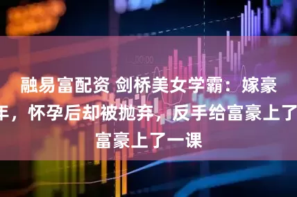 融易富配资 剑桥美女学霸：嫁豪门8年，怀孕后却被抛弃，反手给富豪上了一课