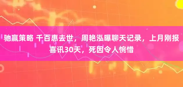 驰赢策略 千百惠去世，周艳泓曝聊天记录，上月刚报喜讯30天，死因令人惋惜