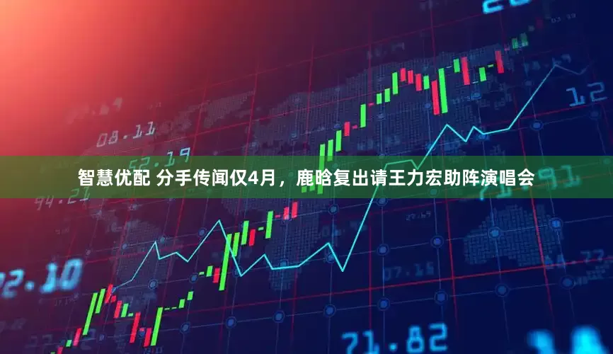 智慧优配 分手传闻仅4月，鹿晗复出请王力宏助阵演唱会
