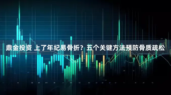 鼎金投资 上了年纪易骨折？五个关键方法预防骨质疏松