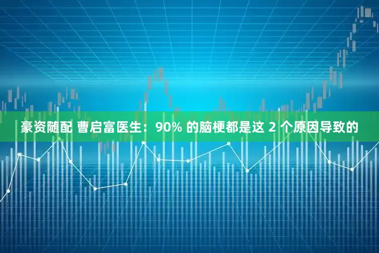 豪资随配 曹启富医生：90% 的脑梗都是这 2 个原因导致的