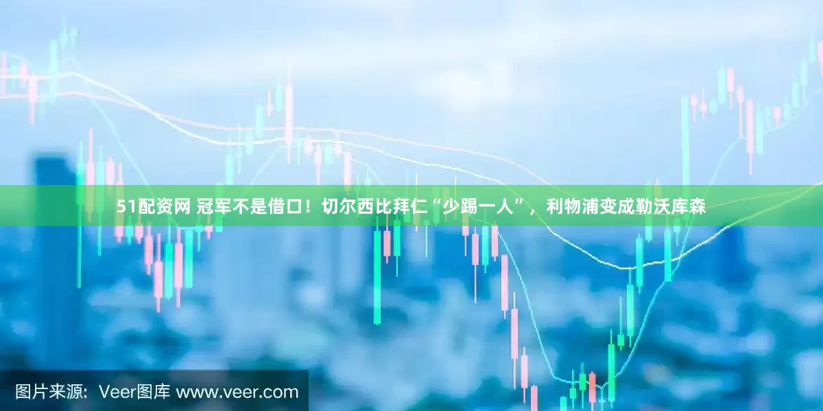 51配资网 冠军不是借口！切尔西比拜仁“少踢一人”，利物浦变成勒沃库森