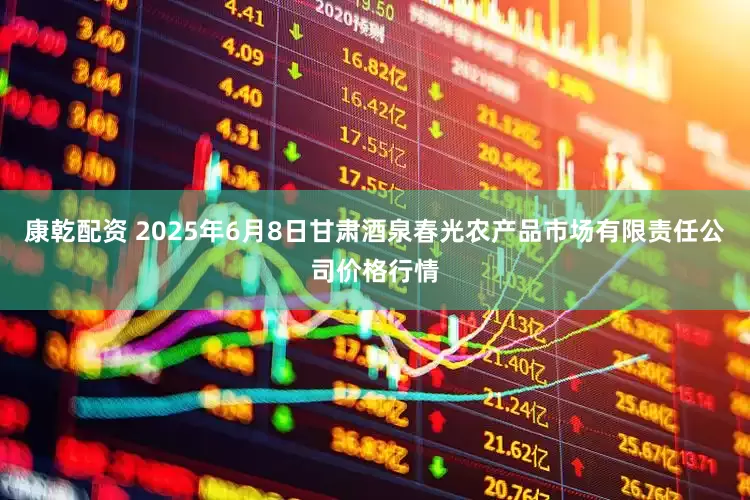 康乾配资 2025年6月8日甘肃酒泉春光农产品市场有限责任公司价格行情