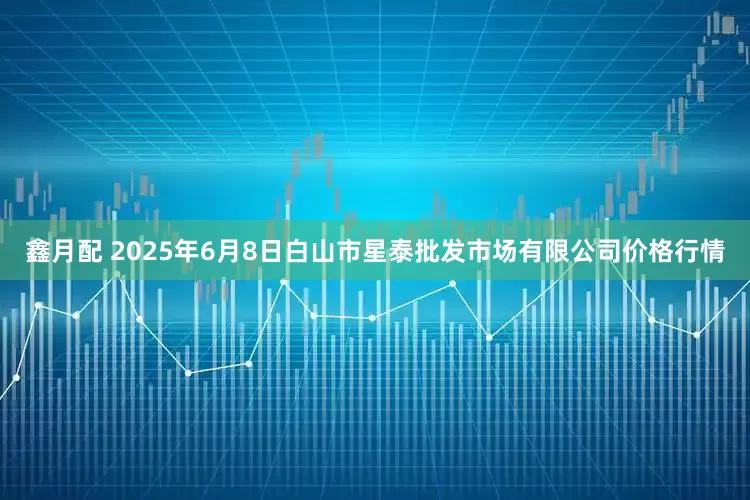 鑫月配 2025年6月8日白山市星泰批发市场有限公司价格行情