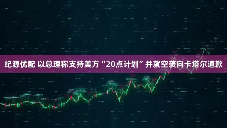 纪源优配 以总理称支持美方“20点计划”并就空袭向卡塔尔道歉