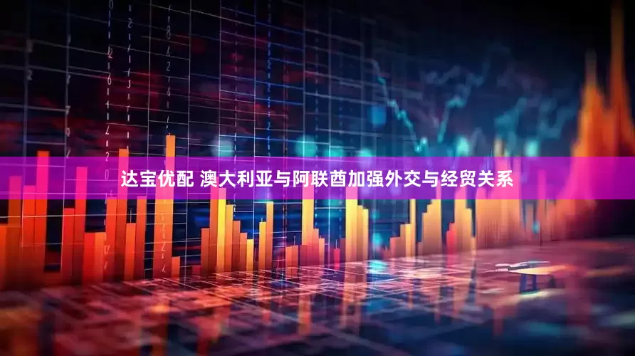 达宝优配 澳大利亚与阿联酋加强外交与经贸关系
