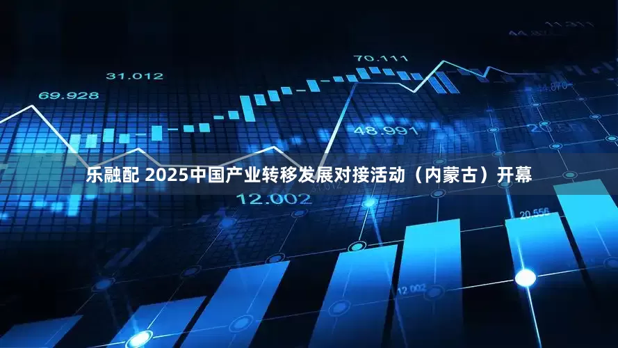 乐融配 2025中国产业转移发展对接活动（内蒙古）开幕