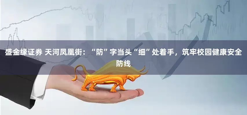 盛金缘证券 天河凤凰街：“防”字当头“细”处着手，筑牢校园健康安全防线