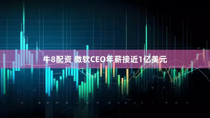 牛8配资 微软CEO年薪接近1亿美元