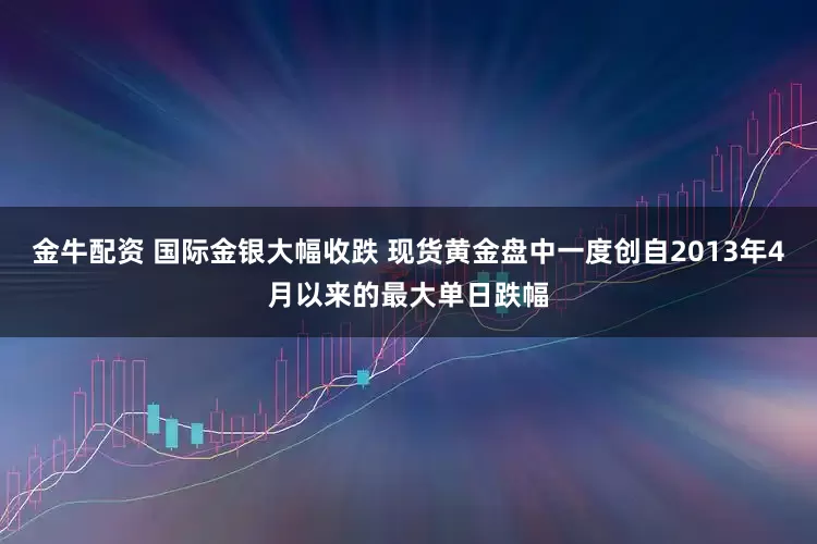 金牛配资 国际金银大幅收跌 现货黄金盘中一度创自2013年4月以来的最大单日跌幅