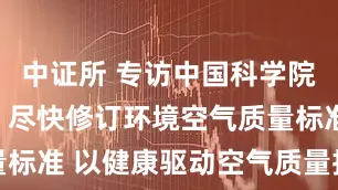 中证所 专访中国科学院院士朱彤：尽快修订环境空气质量标准 以健康驱动空气质量持续改善