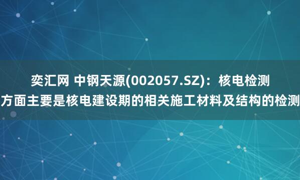 奕汇网 中钢天源(002057.SZ)：核电检测方面主要是核电建设期的相关施工材料及结构的检测