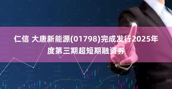 仁信 大唐新能源(01798)完成发行2025年度第三期超短期融资券