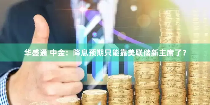 华盛通 中金：降息预期只能靠美联储新主席了？
