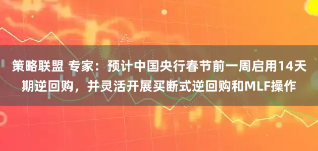 策略联盟 专家：预计中国央行春节前一周启用14天期逆回购，并灵活开展买断式逆回购和MLF操作