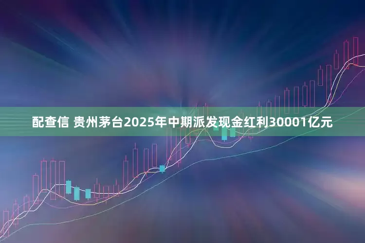 配查信 贵州茅台2025年中期派发现金红利30001亿元
