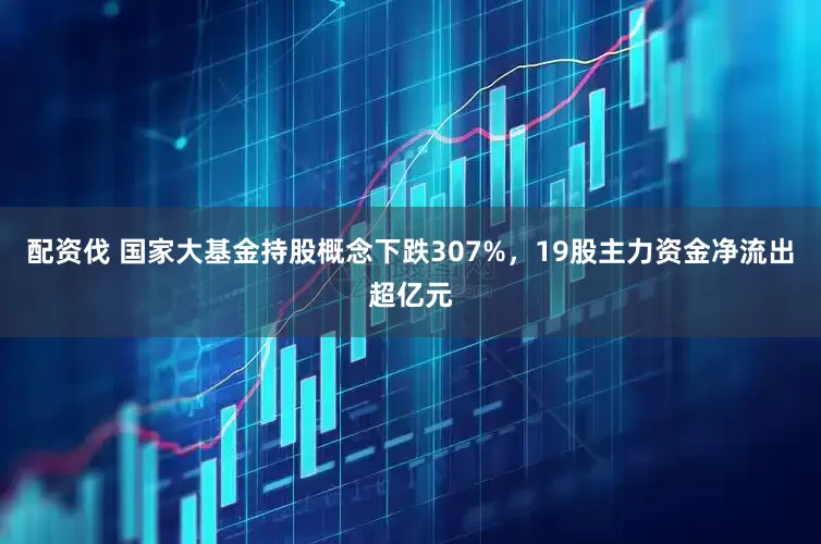配资伐 国家大基金持股概念下跌307%，19股主力资金净流出超亿元